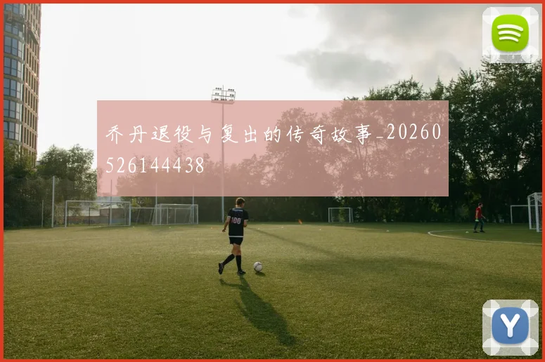 乔丹退役与复出的传奇故事_20260526144438