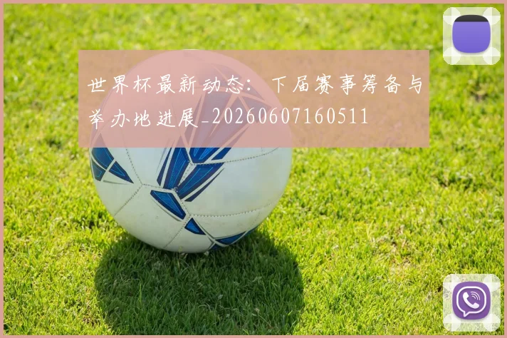 世界杯最新动态：下届赛事筹备与举办地进展_20260607160511