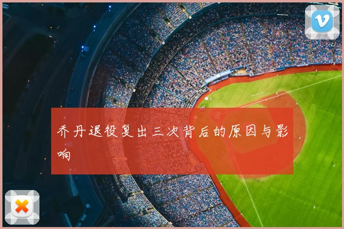 乔丹退役复出三次背后的原因与影响