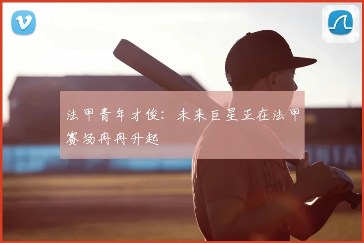 法甲青年才俊:未来巨星正在法甲赛场冉冉升起