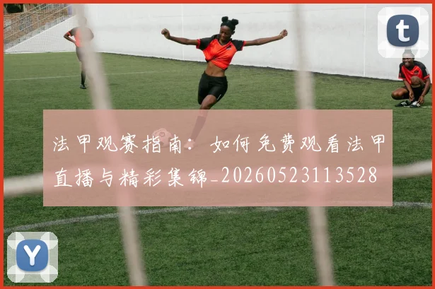 法甲观赛指南:如何免费观看法甲直播与精彩集锦_20260523113528