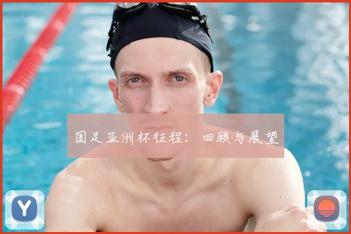 国足亚洲杯征程：回顾与展望