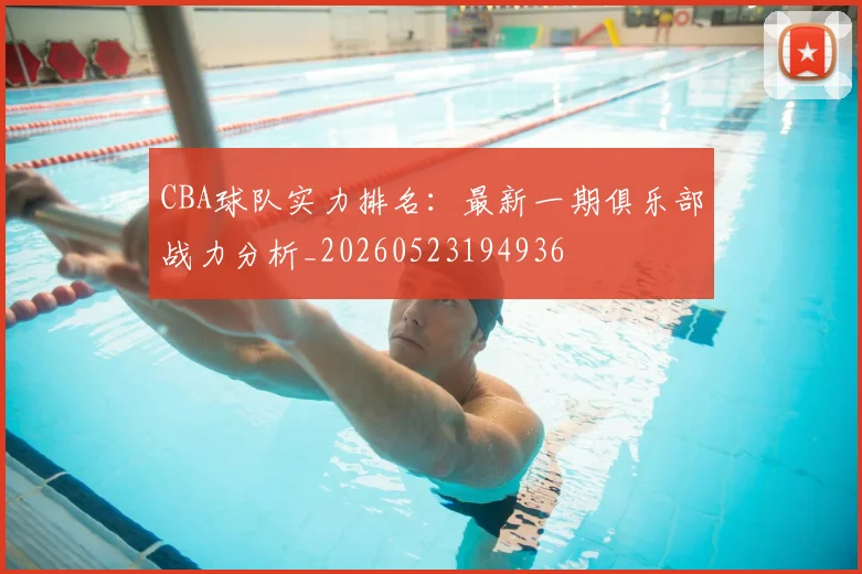 CBA球队实力排名：最新一期俱乐部战力分析_20260523194936