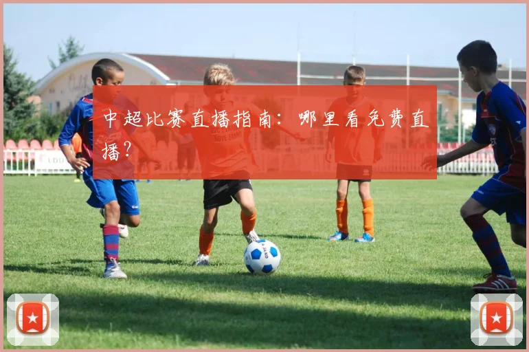 中超比赛直播指南：哪里看免费直播？