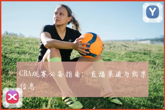 CBA观赛必备指南:直播渠道与购票信息