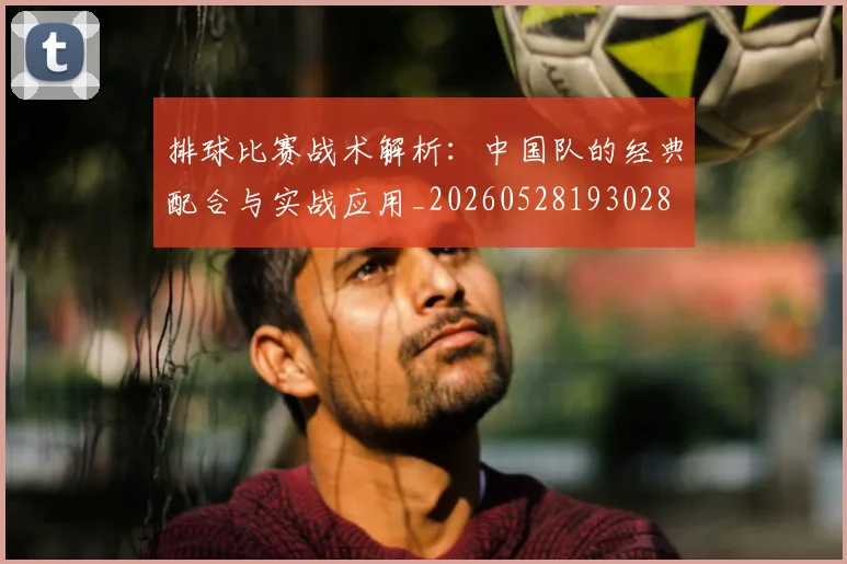 排球比赛战术解析：中国队的经典配合与实战应用_20260528193028