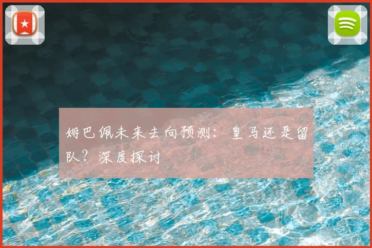 姆巴佩未来去向预测：皇马还是留队？深度探讨