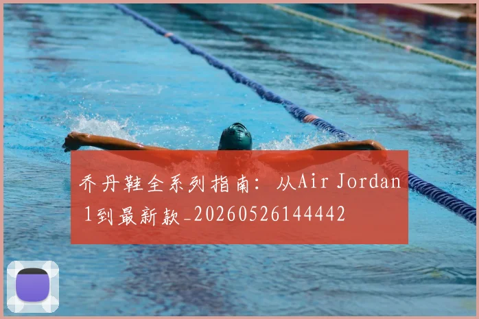 乔丹鞋全系列指南：从Air Jordan 1到最新款_20260526144442
