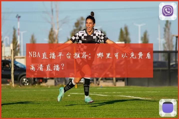 NBA直播平台推荐：哪里可以免费看高清直播？